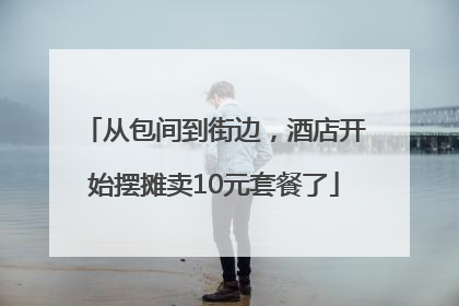 从包间到街边，酒店开始摆摊卖10元套餐了